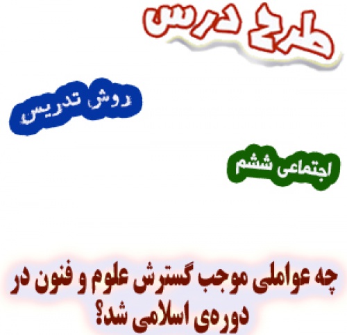 طرح درس و روش تدریس اجتماعی ششم، درس10: چه عواملی موجب گسترش علوم‌ و فنون در دوره‌ی اسلامی شد؟ 