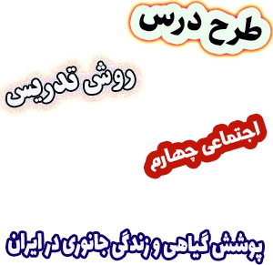 طرح درس و روش تدریس مطالعات اجتماعی چهارم، درس 18: پوشش گیاهی و زندگی جانوری در ایران