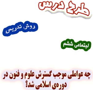 طرح درس و روش تدریس اجتماعی ششم، درس10: چه عواملی موجب گسترش علوم و فنون در دورهی اسلامی شد؟