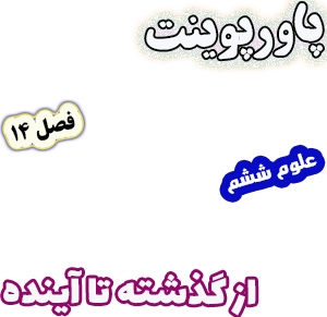 پاورپوینت علوم تجربی ششم، درس 14: از گذشته تا آینده