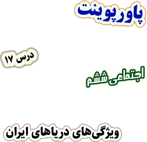 پاورپوینت مطالعات اجتماعی ششم، درس 17: ویژگی های دریاهای ایران